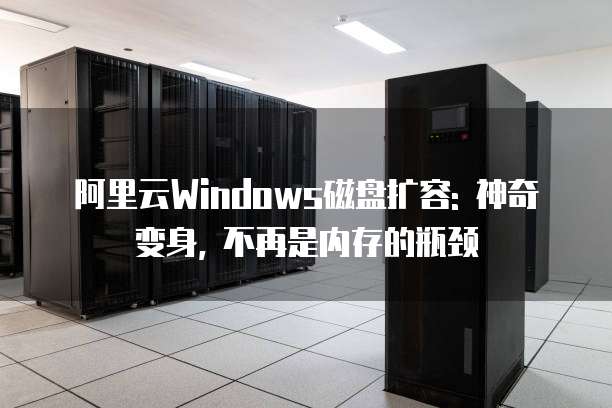 阿里云Windows磁盘扩容: 神奇变身, 不再是内存的瓶颈