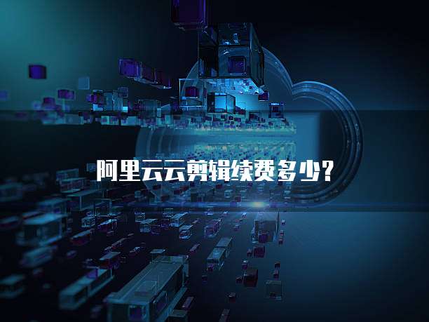 阿里云云剪辑续费多少？
