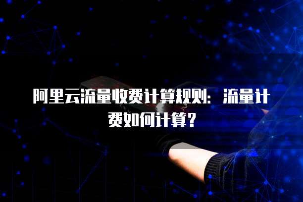 阿里云流量收费计算规则:流量计费如何计算?