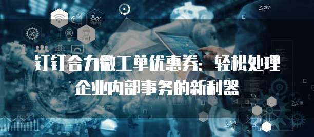钉钉合力微工单优惠券:轻松处理企业内部事务的新利器