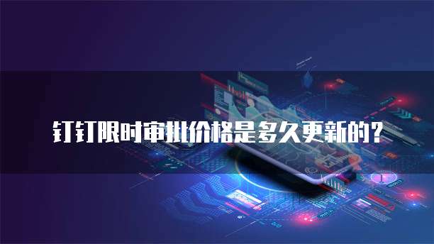 钉钉限时审批价格是多久更新的？