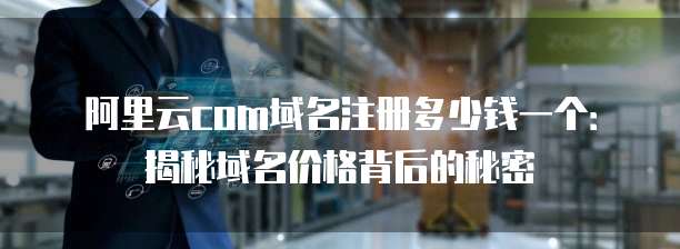 阿里云com域名注册多少钱一个:揭秘域名价格背后的秘密