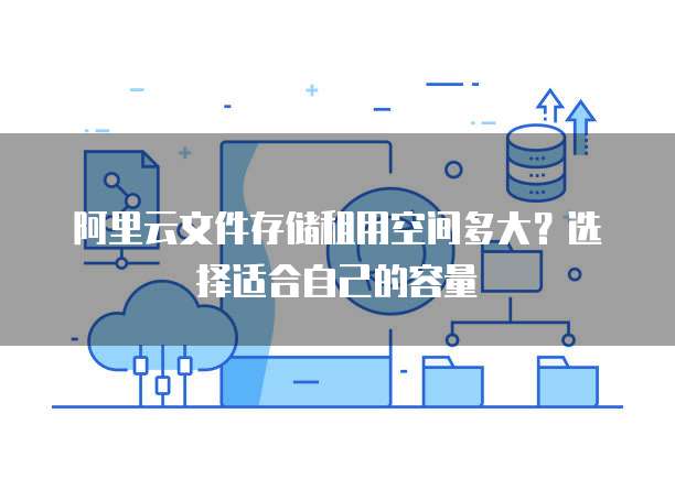 阿里云文件存储租用空间多大?选择适合自己的容量