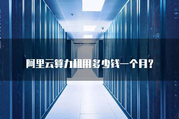 阿里云算力租用多少钱一个月？