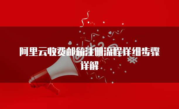 阿里云收费邮箱注册流程详细步骤详解