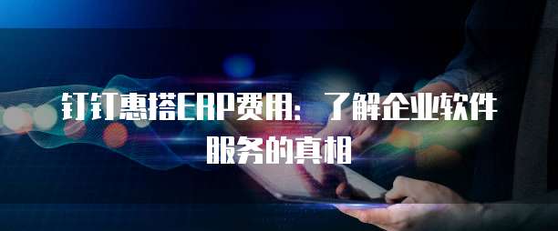 钉钉惠搭ERP费用:了解企业软件服务的真相