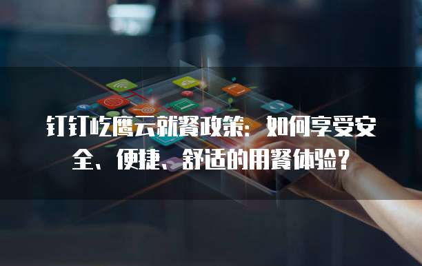 钉钉屹鹰云就餐政策：如何享受安全、便捷、舒适的用餐体验？