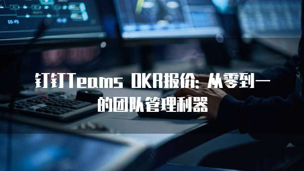 钉钉Teams OKR报价: 从零到一的团队管理利器