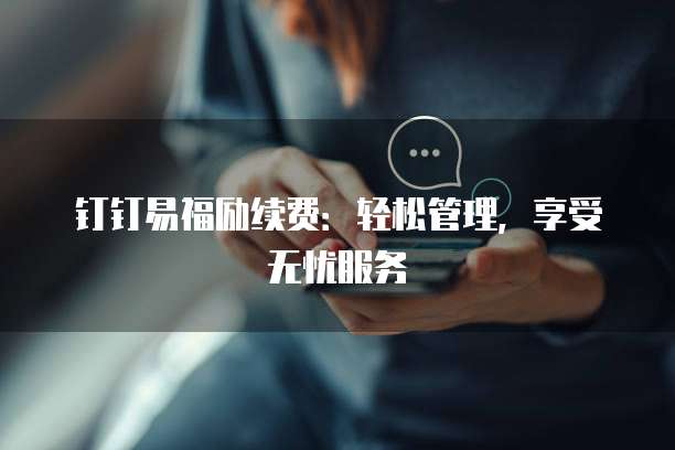 钉钉易福励续费:轻松管理,享受无忧服务