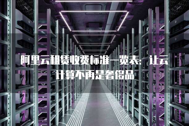 阿里云租赁收费标准一览表:让云计算不再是奢侈品
