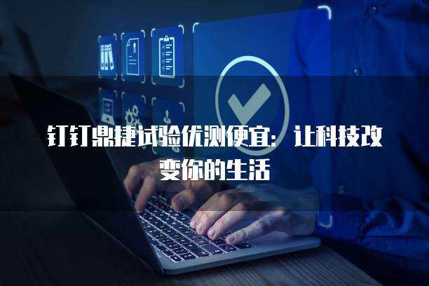 钉钉鼎捷试验优测便宜:让科技改变你的生活
