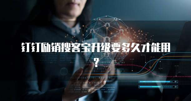 钉钉励销搜客宝升级要多久才能用?