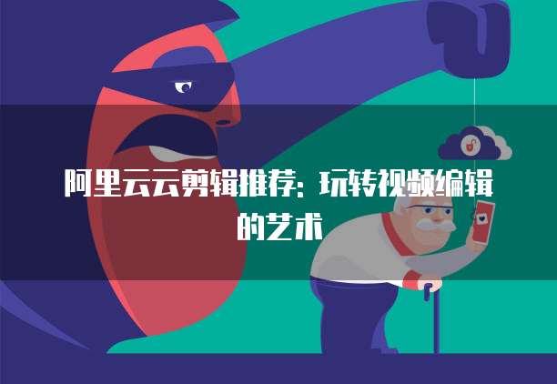 阿里云云剪辑推荐: 玩转视频编辑的艺术