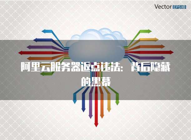 阿里云服务器返点违法:背后隐藏的黑幕