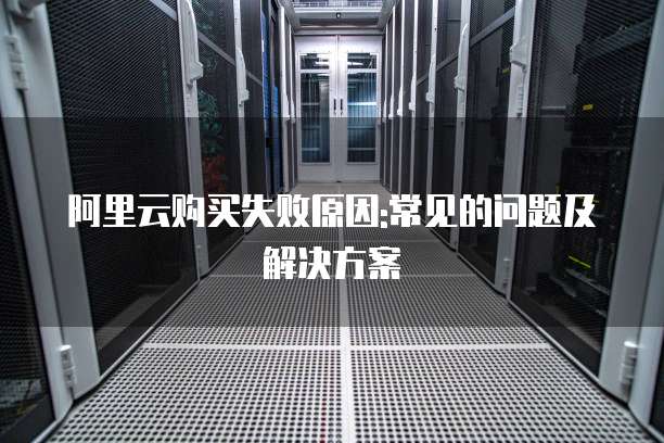 阿里云购买失败原因:常见的问题及解决方案