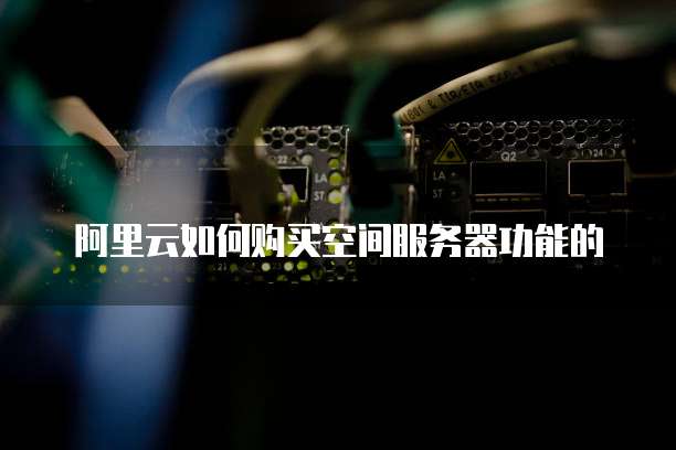 阿里云如何购买空间服务器功能的