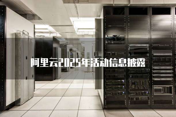 阿里云2025年活动信息披露