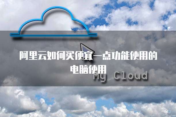 阿里云如何买便宜一点功能使用的电脑使用