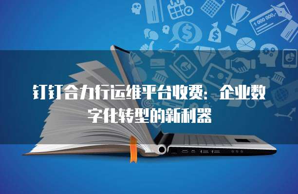 钉钉合力行运维平台收费:企业数字化转型的新利器