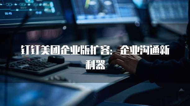 钉钉美团企业版扩容：企业沟通新利器