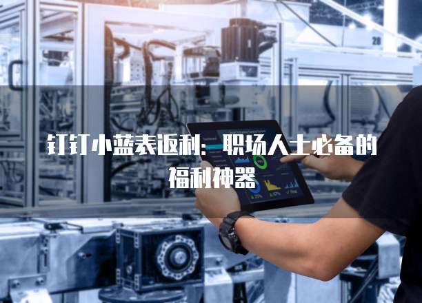 钉钉小蓝表返利:职场人士必备的福利神器