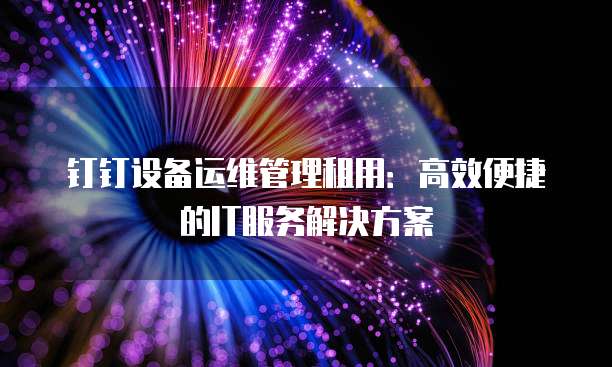 钉钉设备运维管理租用：高效便捷的IT服务解决方案