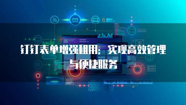 钉钉表单增强租用:实现高效管理与便捷服务