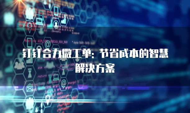 钉钉合力微工单: 节省成本的智慧解决方案