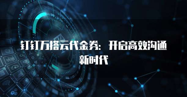 钉钉万搭云代金券:开启高效沟通新时代