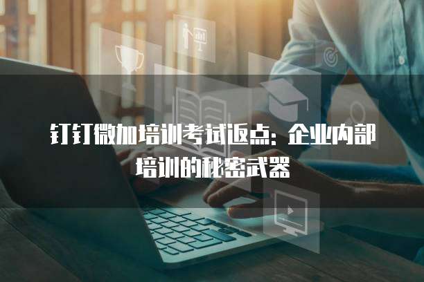 钉钉微加培训考试返点: 企业内部培训的秘密武器
