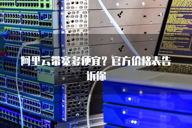 阿里云带宽多便宜？官方价格表告诉你