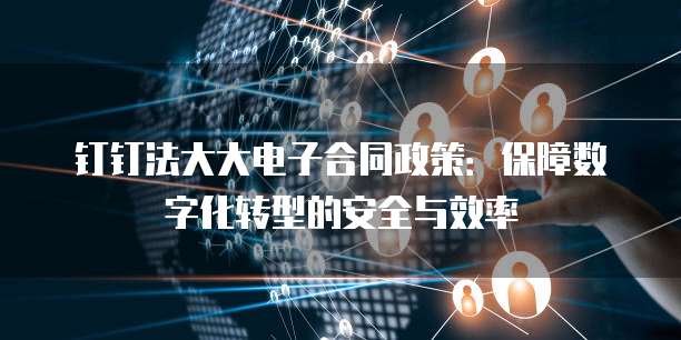 钉钉法大大电子合同政策:保障数字化转型的安全与效率