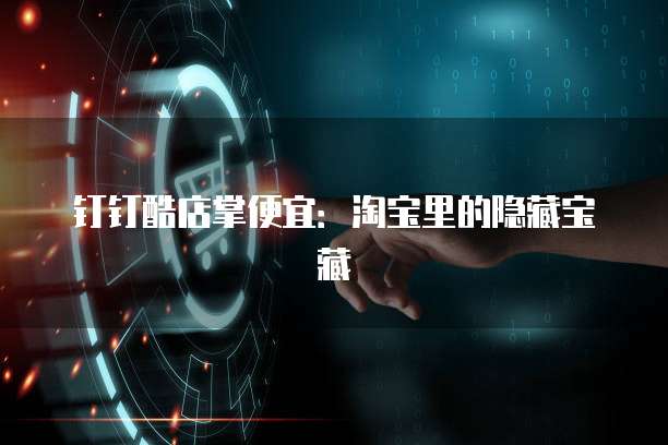 钉钉酷店掌便宜:淘宝里的隐藏宝藏
