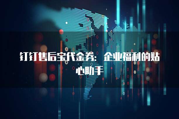 钉钉售后宝代金券:企业福利的贴心助手