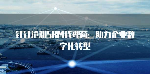 钉钉沧渊SRM代理商：助力企业数字化转型