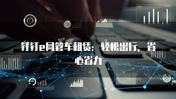 钉钉e网管车租赁:轻松出行,省心省力