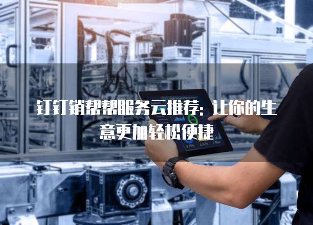 钉钉销帮帮服务云推荐: 让你的生意更加轻松便捷