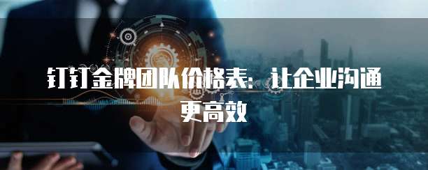 钉钉金牌团队价格表:让企业沟通更高效