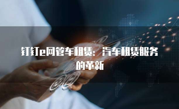 钉钉e网管车租赁：汽车租赁服务的革新