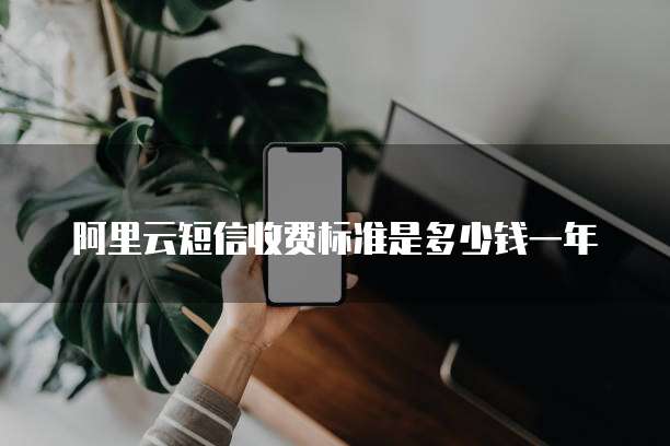 阿里云短信收费标准是多少钱一年