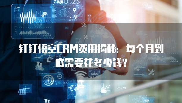 钉钉悟空CRM费用揭秘:每个月到底需要花多少钱?