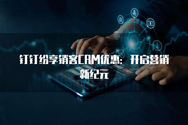 钉钉纷享销客CRM优惠：开启营销新纪元