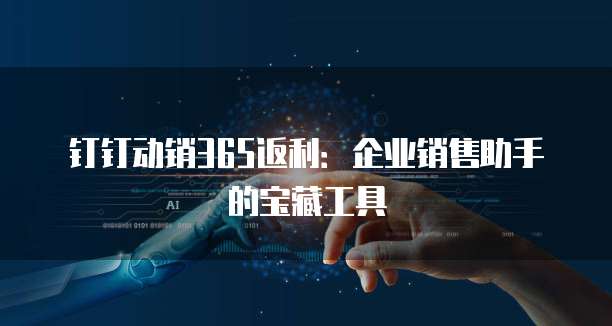 钉钉动销365返利:企业销售助手的宝藏工具