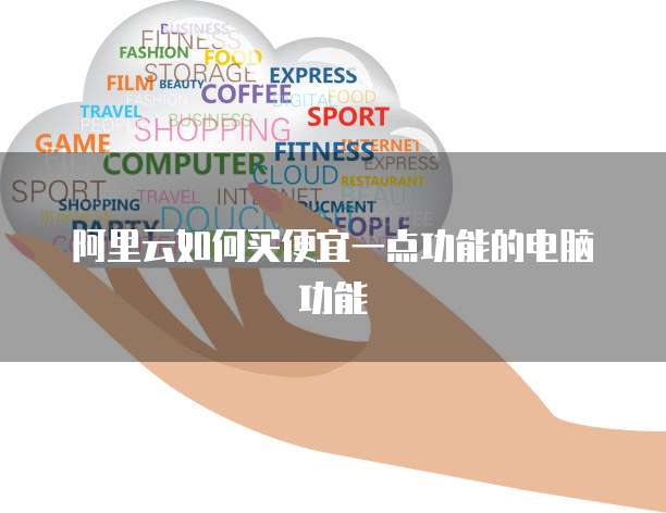 阿里云如何买便宜一点功能的电脑功能