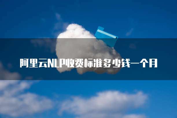 阿里云NLP收费标准多少钱一个月