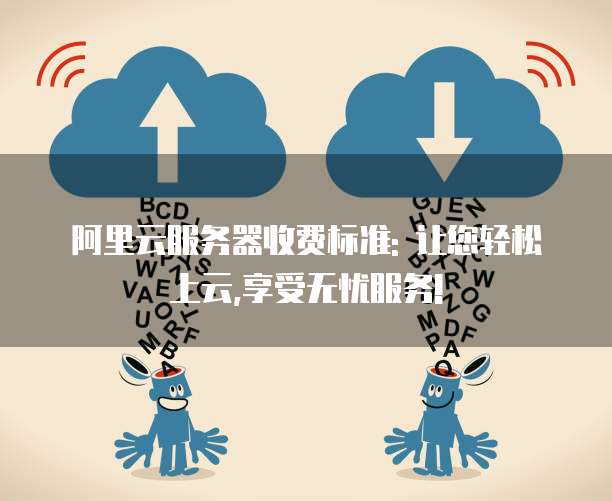 阿里云服务器收费标准: 让您轻松上云,享受无忧服务!