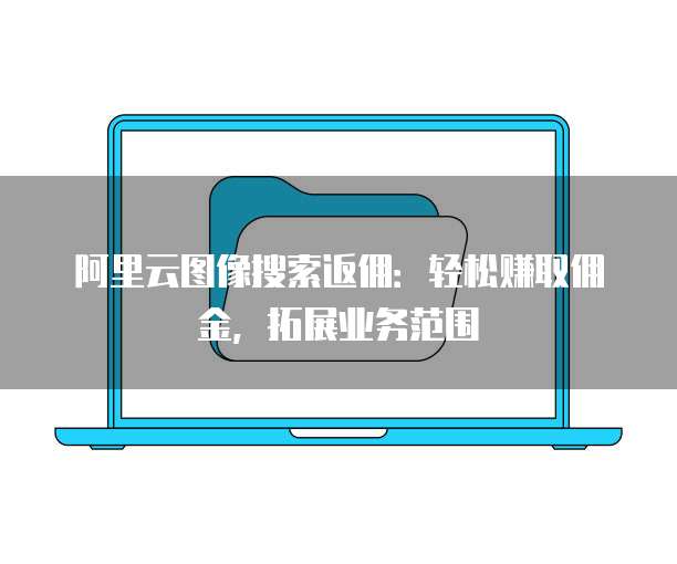 阿里云图像搜索返佣：轻松赚取佣金，拓展业务范围