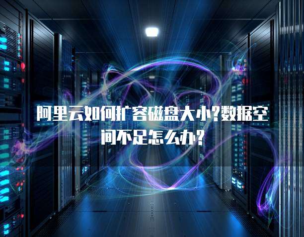阿里云如何扩容磁盘大小?数据空间不足怎么办?