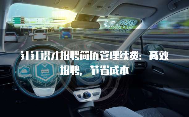 钉钉识才招聘简历管理续费：高效招聘，节省成本
