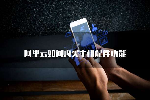 阿里云如何购买主机配件功能